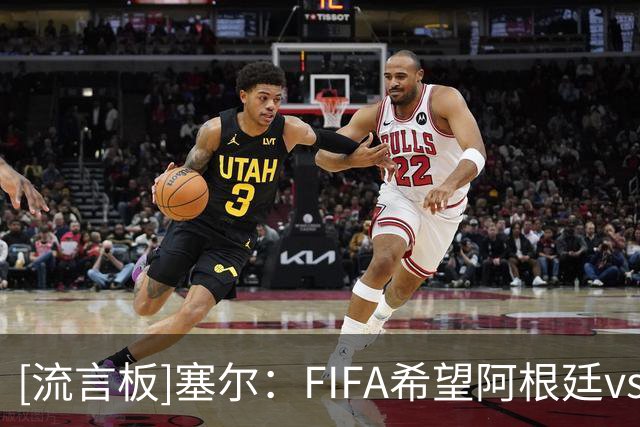 [流言板]塞尔：FIFA希望阿根廷vs西班牙欧美杯继续举行，或定在11月